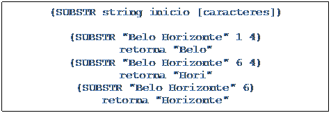 Caixa de texto: (SUBSTR string inicio [caracteres])

(SUBSTR "Belo Horizonte" 1 4)
retorna "Belo"
(SUBSTR "Belo Horizonte" 6 4)
retorna "Hori"
(SUBSTR "Belo Horizonte" 6)
retorna "Horizonte"


