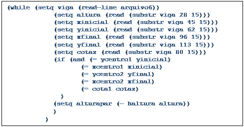 Caixa de texto: (while (setq viga (read-line arquivo6))
	      (setq altura (read (substr viga 28 15)))
	      (setq xinicial (read (substr viga 45 15)))
	      (setq yinicial (read (substr viga 62 15)))
	      (setq xfinal (read (substr viga 96 15)))
	      (setq yfinal (read (substr viga 113 15)))
	      (setq cotaz (read (substr viga 80 15)))	      
	      (if (and (= ycentro1 yinicial)
		       (= xcentro1 xinicial)
		       (= ycentro2 yfinal)
		       (= xcentro2 xfinal)
		       (= cota1 cotaz)
		  )
		(setq alturapar (- haltura altura))
	      )
	    )
