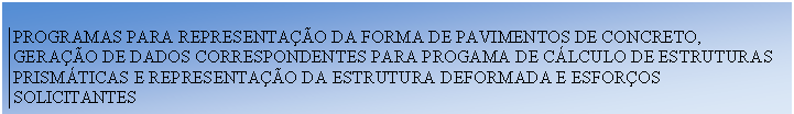 Caixa de texto:  
PROGRAMAS PARA REPRESENTAÇÃO DA FORMA DE PAVIMENTOS DE CONCRETO, GERAÇÃO DE DADOS CORRESPONDENTES PARA PROGAMA DE CÁLCULO DE ESTRUTURAS PRISMÁTICAS E REPRESENTAÇÃO DA ESTRUTURA DEFORMADA E ESFORÇOS SOLICITANTES

